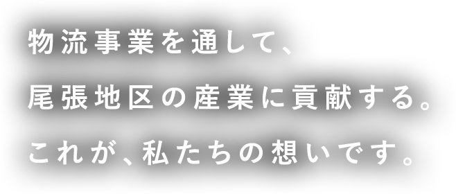 物流事業を通して、尾張地区の産業に貢献する。これが、私たちの想いです。